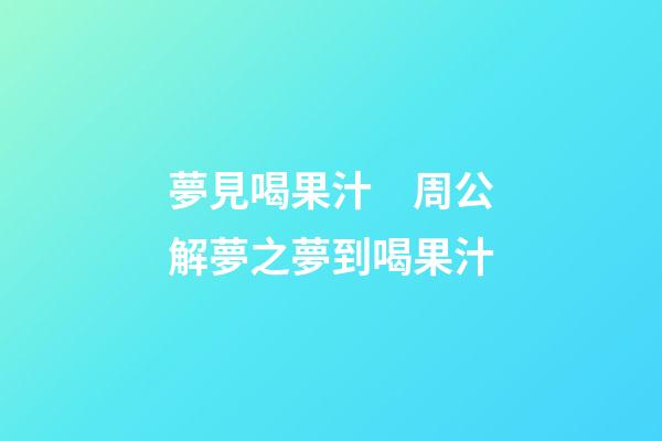 夢見喝果汁　周公解夢之夢到喝果汁